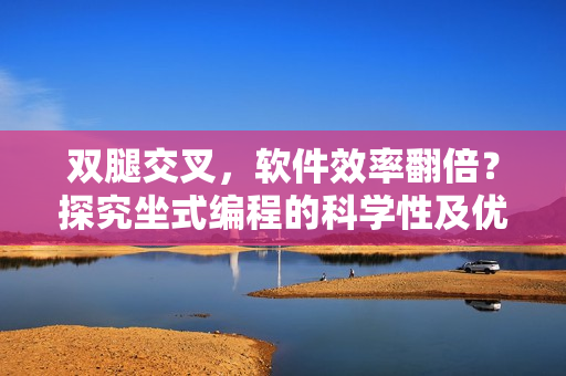 雙腿交叉，軟件效率翻倍？探究坐式編程的科學(xué)性及優(yōu)缺點(diǎn)