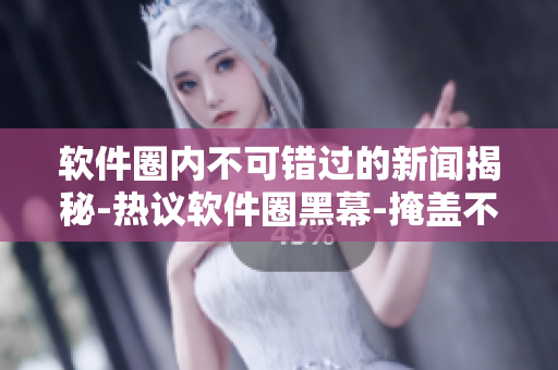 軟件圈內不可錯過的新聞揭秘-熱議軟件圈黑幕-掩蓋不了的黑料