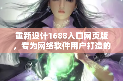 重新設(shè)計(jì)1688入口網(wǎng)頁版，專為網(wǎng)絡(luò)軟件用戶打造的全新頁面