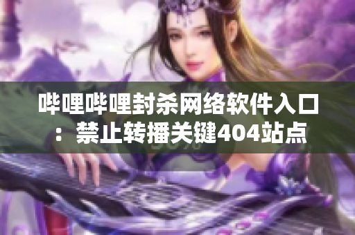 嗶哩嗶哩封殺網(wǎng)絡(luò)軟件入口：禁止轉(zhuǎn)播關(guān)鍵404站點(diǎn)