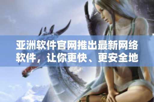 亞洲軟件官網(wǎng)推出最新網(wǎng)絡(luò)軟件，讓你更快、更安全地連接世界