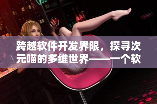 跨越軟件開發(fā)界限，探尋次元喵的多維世界——一個軟件編輯的視角