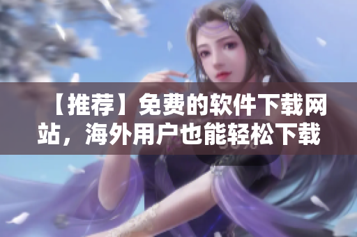 【推薦】免費的軟件下載網(wǎng)站，海外用戶也能輕松下載！