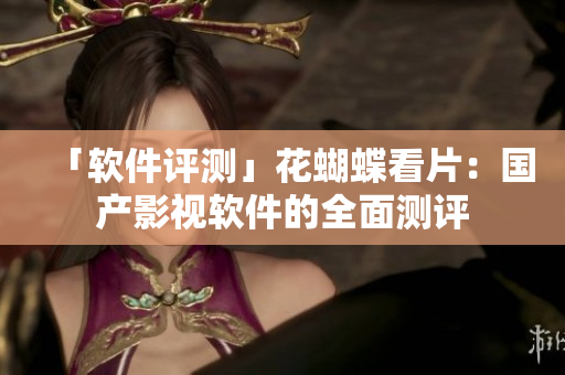 「軟件評測」花蝴蝶看片：國產(chǎn)影視軟件的全面測評