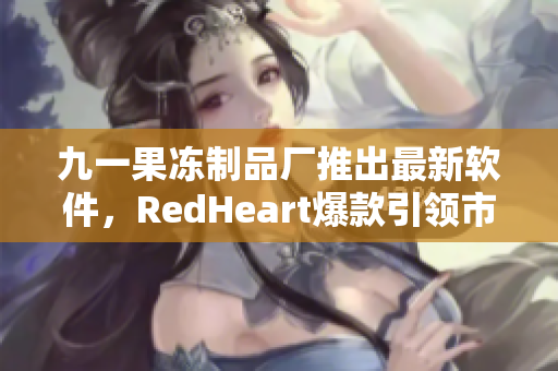 九一果凍制品廠推出最新軟件，RedHeart爆款引領(lǐng)市場(chǎng)潮流
