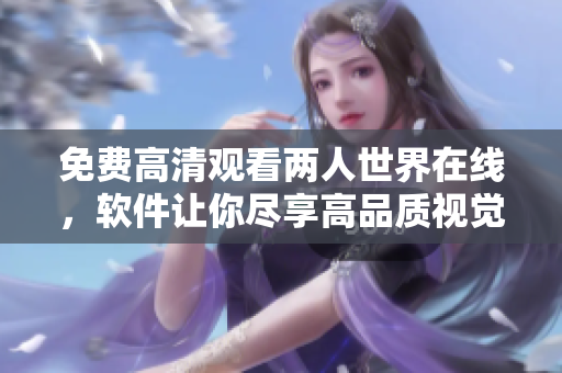 免費(fèi)高清觀看兩人世界在線，軟件讓你盡享高品質(zhì)視覺體驗(yàn)！