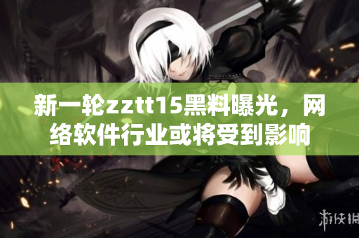 新一輪zztt15黑料曝光，網(wǎng)絡(luò)軟件行業(yè)或?qū)⑹艿接绊? title=