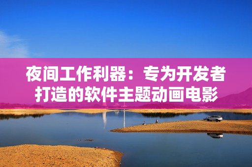 夜間工作利器：專為開發(fā)者打造的軟件主題動(dòng)畫電影