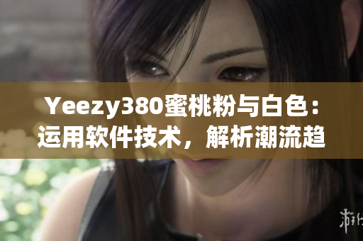 Yeezy380蜜桃粉與白色：運(yùn)用軟件技術(shù)，解析潮流趨勢(shì)