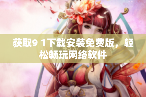 獲取9 1下載安裝免費版，輕松暢玩網(wǎng)絡軟件