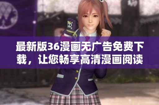 最新版36漫畫(huà)無(wú)廣告免費(fèi)下載，讓您暢享高清漫畫(huà)閱讀體驗(yàn)