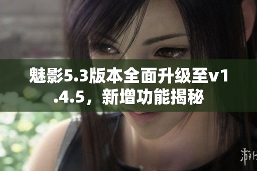 魅影5.3版本全面升級(jí)至v1.4.5，新增功能揭秘
