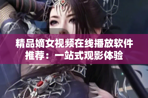 精品嫡女視頻在線播放軟件推薦：一站式觀影體驗