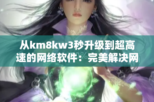 從km8kw3秒升級到超高速的網(wǎng)絡(luò)軟件：完美解決網(wǎng)絡(luò)延遲問題