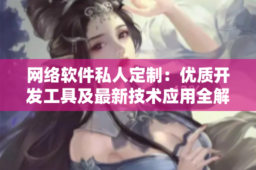 網(wǎng)絡(luò)軟件私人定制：優(yōu)質(zhì)開發(fā)工具及最新技術(shù)應(yīng)用全解析