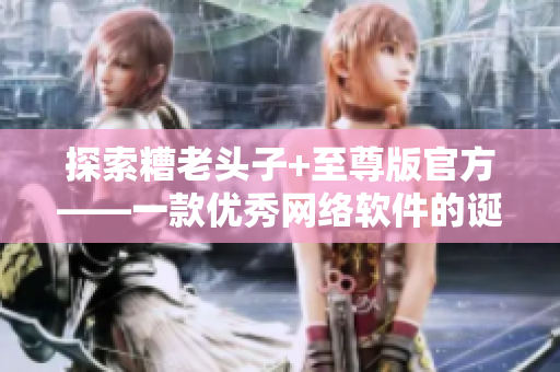 探索糟老頭子+至尊版官方——一款優(yōu)秀網(wǎng)絡(luò)軟件的誕生