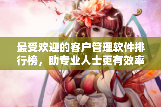 最受歡迎的客戶管理軟件排行榜，助專業(yè)人士更有效率地管理客戶信息