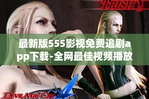 最新版555影視免費(fèi)追劇app下載-全網(wǎng)最佳視頻播放器