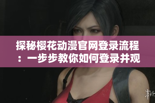 探秘櫻花動(dòng)漫官網(wǎng)登錄流程：一步步教你如何登錄并觀看熱門軟件節(jié)目
