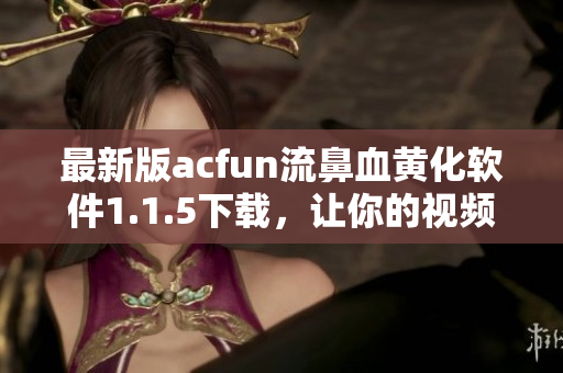最新版acfun流鼻血黃化軟件1.1.5下載，讓你的視頻觀看體驗(yàn)更加豐富！