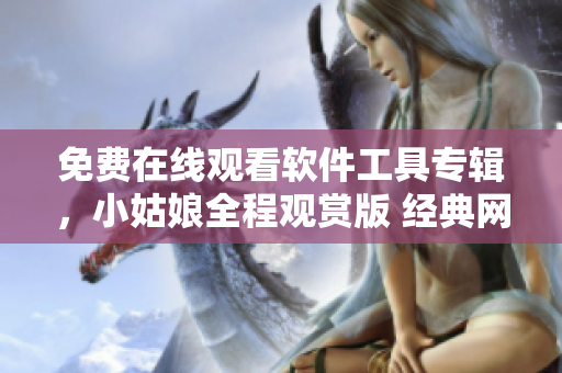 免費在線觀看軟件工具專輯，小姑娘全程觀賞版 經典網絡軟件推薦