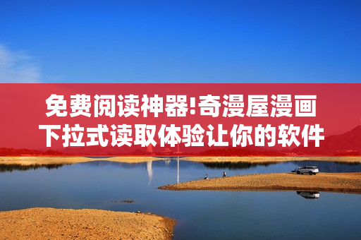 免費閱讀神器!奇漫屋漫畫下拉式讀取體驗讓你的軟件閱讀更佳