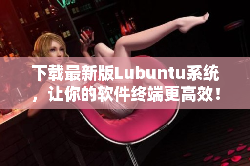 下載最新版Lubuntu系統(tǒng)，讓你的軟件終端更高效！