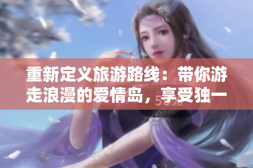 重新定義旅游路線：帶你游走浪漫的愛情島，享受獨一無二的假期體驗！