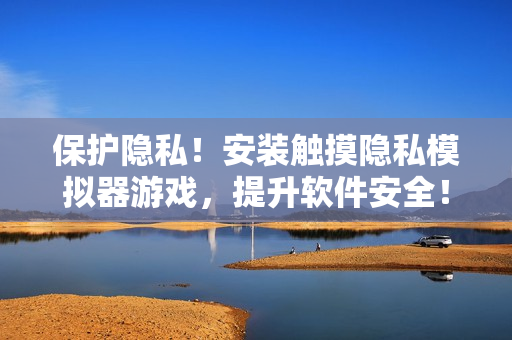 保護(hù)隱私！安裝觸摸隱私模擬器游戲，提升軟件安全！