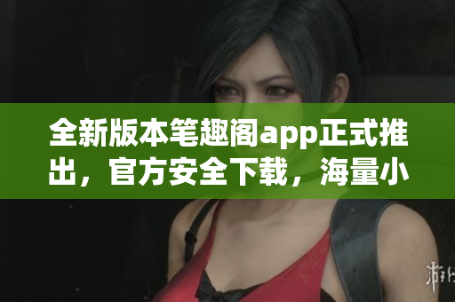 全新版本筆趣閣app正式推出，官方安全下載，海量小說隨心閱讀