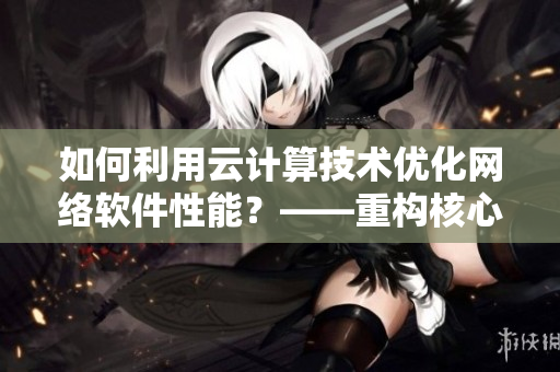 如何利用云計算技術(shù)優(yōu)化網(wǎng)絡(luò)軟件性能？——重構(gòu)核心圖易如反掌