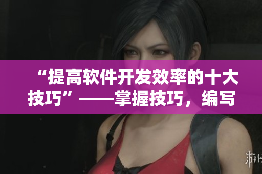 “提高軟件開發(fā)效率的十大技巧”——掌握技巧，編寫出高效軟件