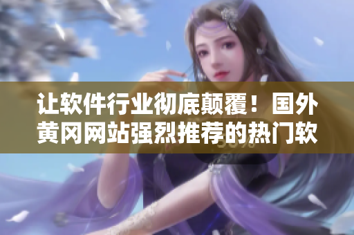 讓軟件行業(yè)徹底顛覆！國(guó)外黃岡網(wǎng)站強(qiáng)烈推薦的熱門軟件！