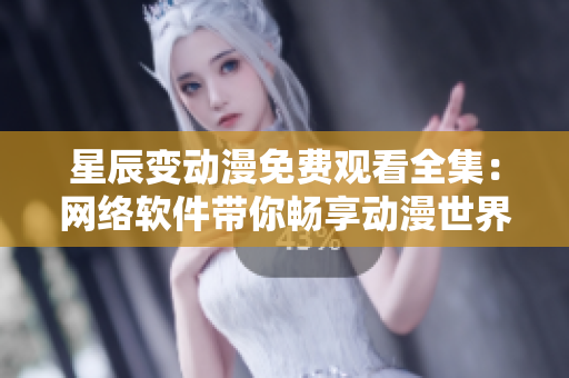 星辰變動(dòng)漫免費(fèi)觀看全集：網(wǎng)絡(luò)軟件帶你暢享動(dòng)漫世界
