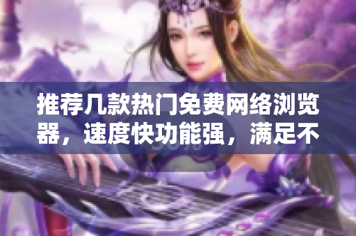推薦幾款熱門免費(fèi)網(wǎng)絡(luò)瀏覽器，速度快功能強(qiáng)，滿足不同需求