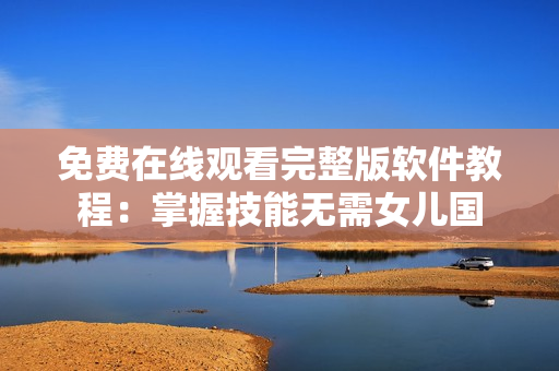 免費(fèi)在線觀看完整版軟件教程：掌握技能無需女兒國