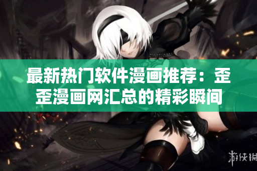 最新熱門軟件漫畫(huà)推薦：歪歪漫畫(huà)網(wǎng)匯總的精彩瞬間