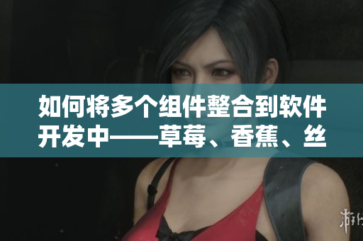 如何將多個組件整合到軟件開發(fā)中——草莓、香蕉、絲瓜、秋葵、香草的啟示