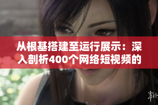 從根基搭建至運(yùn)行展示：深入剖析400個(gè)網(wǎng)絡(luò)短視頻的軟件魅力