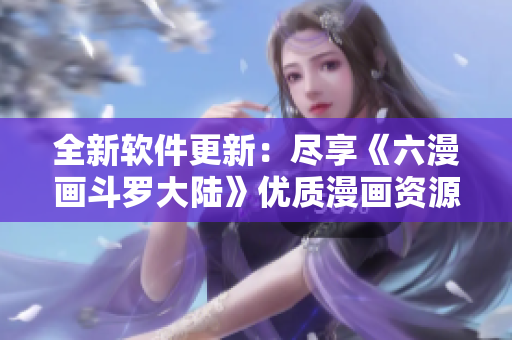 全新軟件更新：盡享《六漫畫斗羅大陸》優(yōu)質(zhì)漫畫資源
