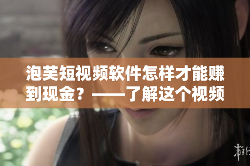 泡芙短視頻軟件怎樣才能賺到現(xiàn)金？——了解這個視頻軟件的賺錢方式！