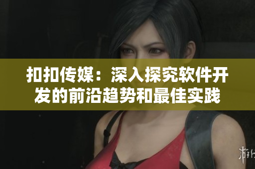 扣扣傳媒：深入探究軟件開(kāi)發(fā)的前沿趨勢(shì)和最佳實(shí)踐