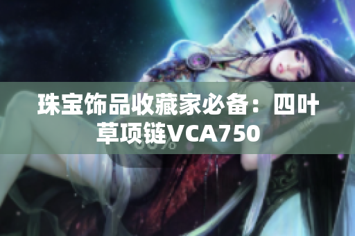 珠寶飾品收藏家必備：四葉草項(xiàng)鏈VCA750