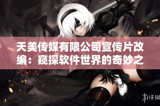 天美傳媒有限公司宣傳片改編：窺探軟件世界的奇妙之旅