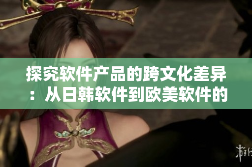 探究軟件產(chǎn)品的跨文化差異：從日韓軟件到歐美軟件的比較分析