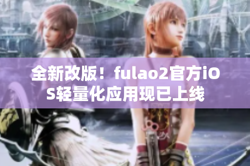 全新改版！fulao2官方iOS輕量化應(yīng)用現(xiàn)已上線