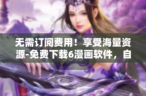 無需訂閱費(fèi)用！享受海量資源-免費(fèi)下載6漫畫軟件，自由閱讀無限暢想