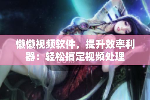 懶懶視頻軟件，提升效率利器：輕松搞定視頻處理