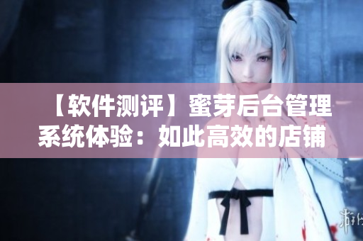 【軟件測評】蜜芽后臺管理系統(tǒng)體驗：如此高效的店鋪管理！