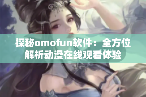 探秘omofun軟件：全方位解析動漫在線觀看體驗